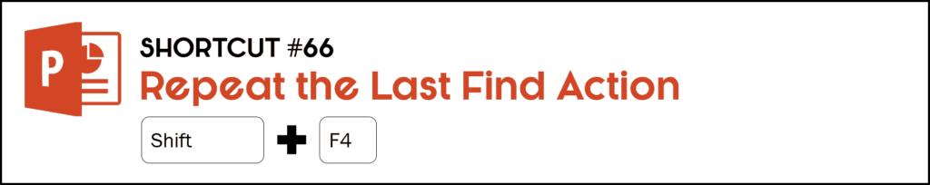 To re-find your last find action in PowerPoint, hit the Shift plus F4 keys on your keyboard